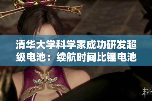 清华大学科学家成功研发超级电池：续航时间比锂电池提高8倍