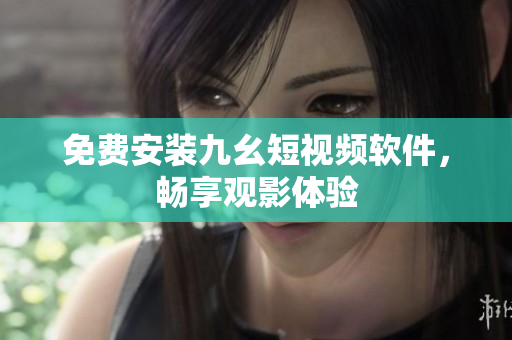 免费安装九幺短视频软件，畅享观影体验