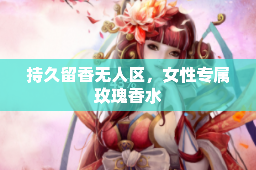 持久留香无人区，女性专属玫瑰香水