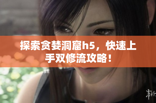探索贪婪洞窟h5，快速上手双修流攻略！