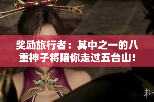 奖励旅行者：其中之一的八重神子将陪你走过五台山！