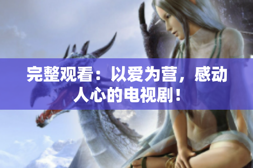 完整观看：以爱为营，感动人心的电视剧！