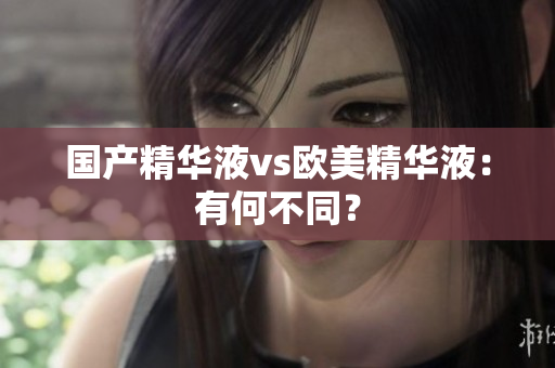 国产精华液vs欧美精华液：有何不同？