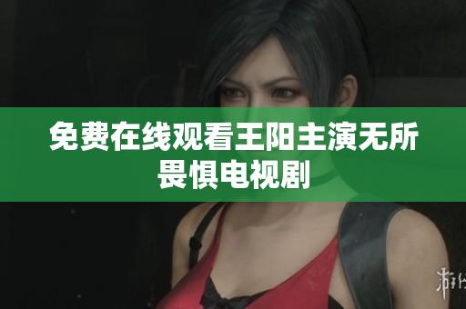 免费在线观看王阳主演无所畏惧电视剧