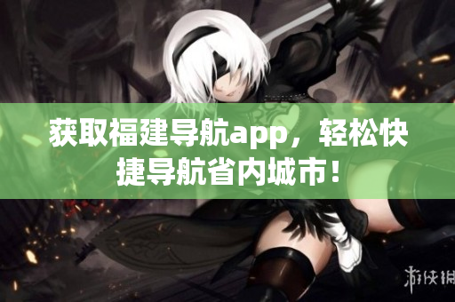 获取福建导航app，轻松快捷导航省内城市！