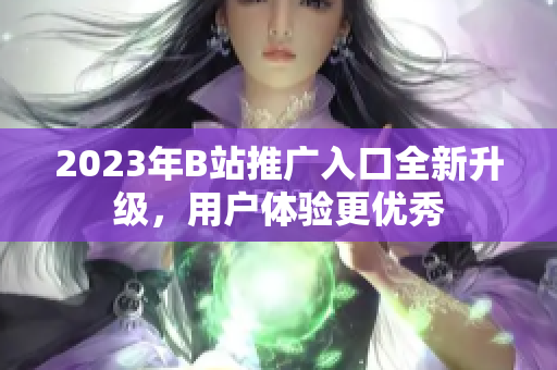 2023年B站推广入口全新升级，用户体验更优秀