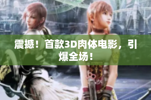 震撼！首款3D肉体电影，引爆全场！