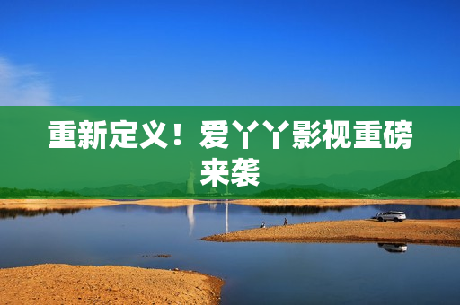 重新定义！爱丫丫影视重磅来袭