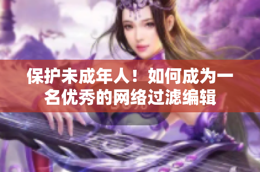 保护未成年人！如何成为一名优秀的网络过滤编辑