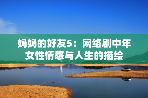妈妈的好友5：网络剧中年女性情感与人生的描绘