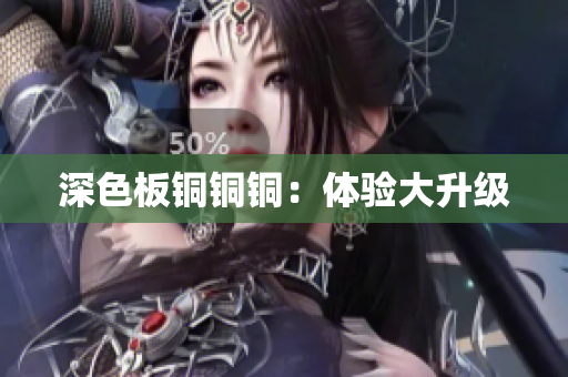 深色板铜铜铜：体验大升级