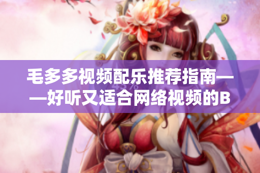 毛多多视频配乐推荐指南——好听又适合网络视频的BGM推荐