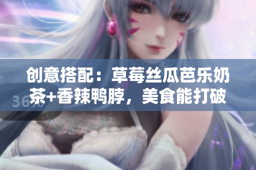 创意搭配：草莓丝瓜芭乐奶茶+香辣鸭脖，美食能打破常规