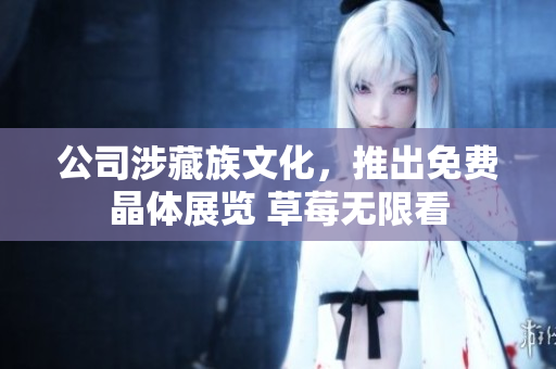 公司涉藏族文化，推出免费晶体展览 草莓无限看
