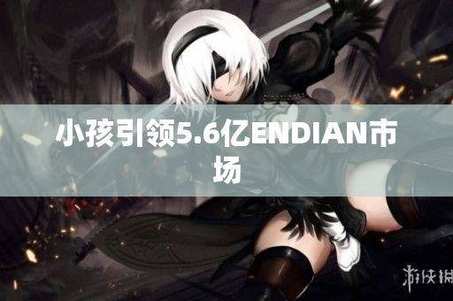 小孩引领5.6亿ENDIAN市场