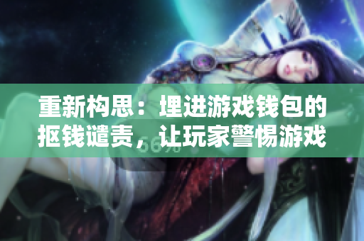 重新构思：埋进游戏钱包的抠钱谴责，让玩家警惕游戏陷阱