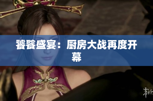 饕餮盛宴：厨房大战再度开幕