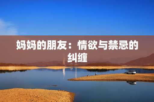 妈妈的朋友：情欲与禁忌的纠缠