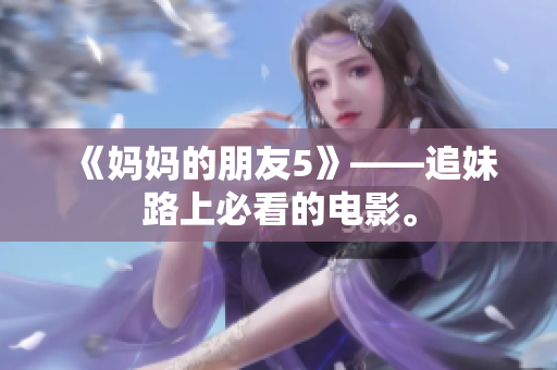 《妈妈的朋友5》——追妹路上必看的电影。