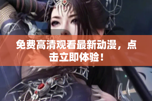 免费高清观看最新动漫，点击立即体验！