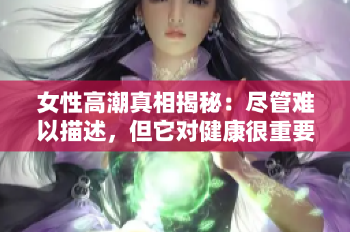 女性高潮真相揭秘：尽管难以描述，但它对健康很重要