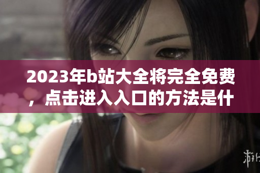 2023年b站大全将完全免费，点击进入入口的方法是什么？