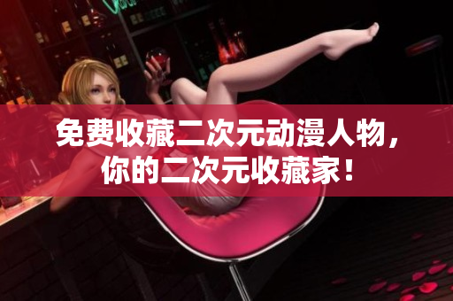 免费收藏二次元动漫人物，你的二次元收藏家！