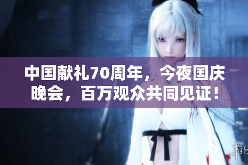 中国献礼70周年，今夜国庆晚会，百万观众共同见证！