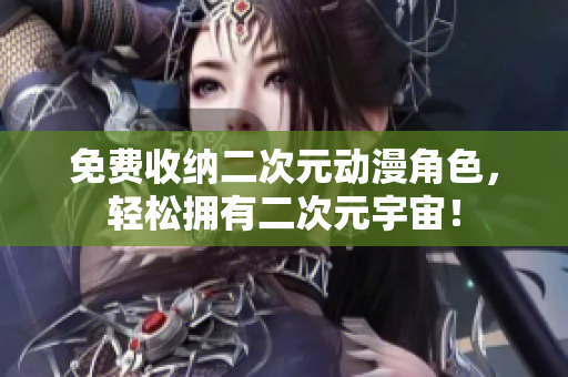 免费收纳二次元动漫角色，轻松拥有二次元宇宙！