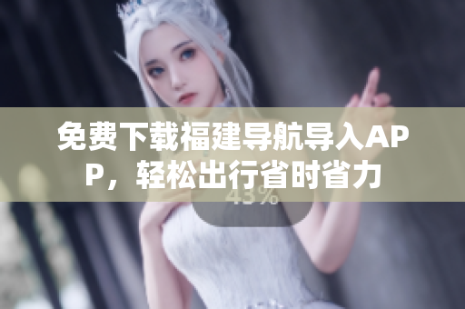 免费下载福建导航导入APP，轻松出行省时省力