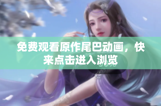 免费观看原作尾巴动画，快来点击进入浏览