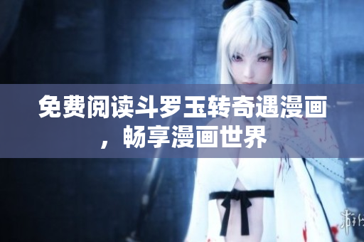 免费阅读斗罗玉转奇遇漫画，畅享漫画世界