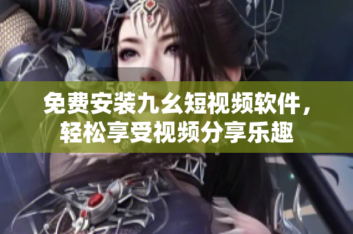 免费安装九幺短视频软件，轻松享受视频分享乐趣
