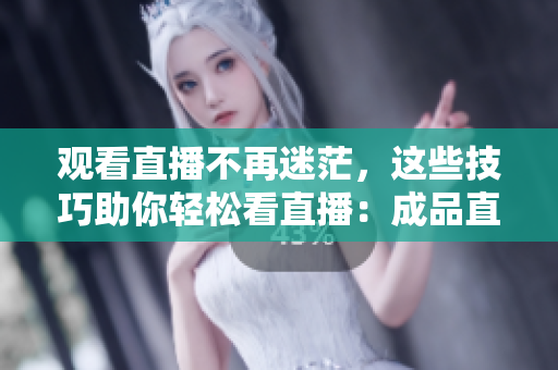 观看直播不再迷茫，这些技巧助你轻松看直播：成品直播大全