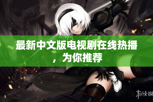 最新中文版电视剧在线热播，为你推荐