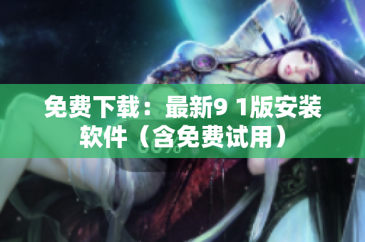免费下载：最新9 1版安装软件（含免费试用）
