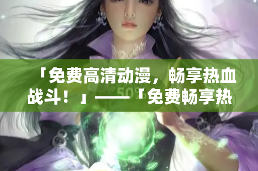 「免费高清动漫，畅享热血战斗！」——「免费畅享热血动漫战斗！」