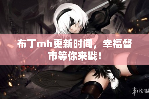 布丁mh更新时间，幸福督市等你来戳！