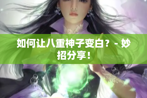 如何让八重神子变白？- 妙招分享！