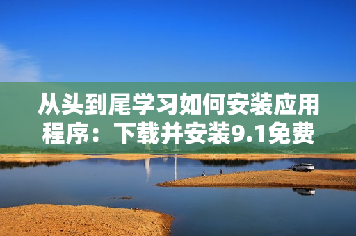 从头到尾学习如何安装应用程序：下载并安装9.1免费版软件