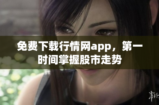 免费下载行情网app，第一时间掌握股市走势