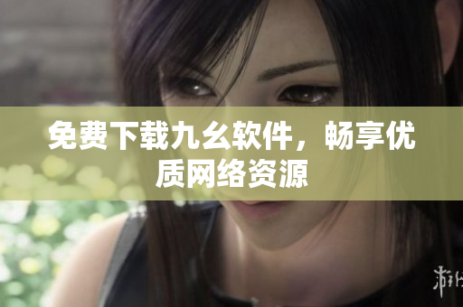免费下载九幺软件，畅享优质网络资源