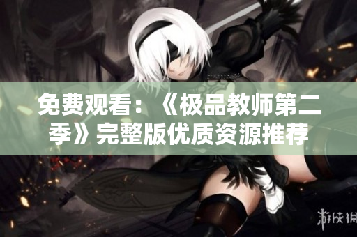 免费观看：《极品教师第二季》完整版优质资源推荐