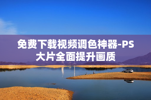 免费下载视频调色神器-PS大片全面提升画质