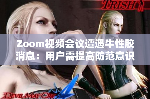 Zoom视频会议遭遇牛性胶消息：用户需提高防范意识