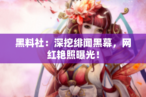 黑料社：深挖绯闻黑幕，网红艳照曝光！