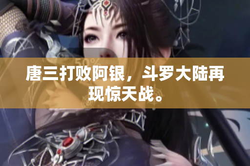 唐三打败阿银，斗罗大陆再现惊天战。