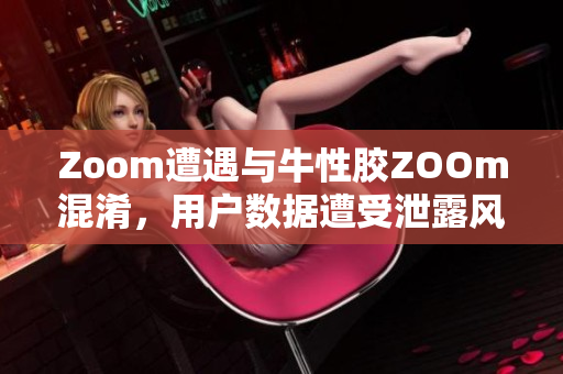 Zoom遭遇与牛性胶ZOOm混淆，用户数据遭受泄露风险