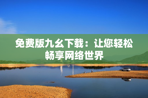 免费版九幺下载：让您轻松畅享网络世界