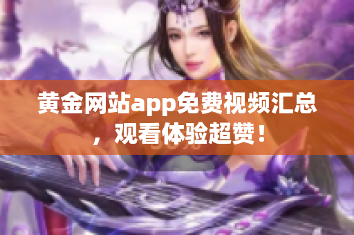 黄金网站app免费视频汇总，观看体验超赞！